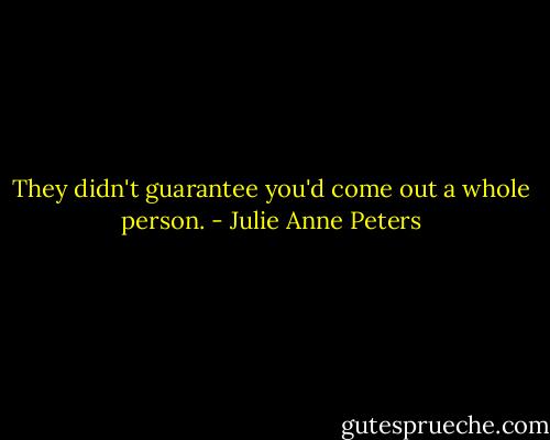 They didn't guarantee you'd come out a whole person. - Julie Anne Peters