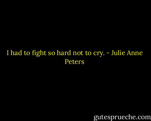 I had to fight so hard not to cry. - Julie Anne Peters
