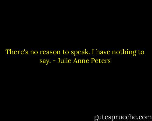 There's no reason to speak. I have nothing to say. - Julie Anne Peters