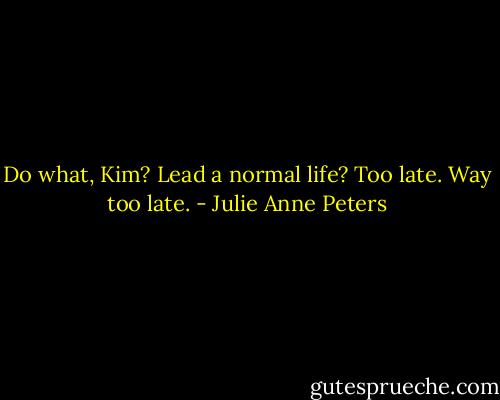 Do what, Kim? Lead a normal life? Too late. Way too late. - Julie Anne Peters