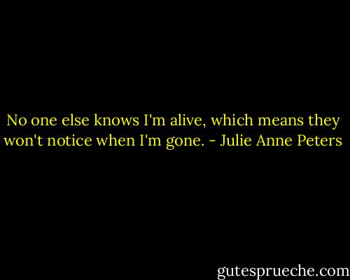 No one else knows I'm alive, which means they won't notice when I'm gone. - Julie Anne Peters
