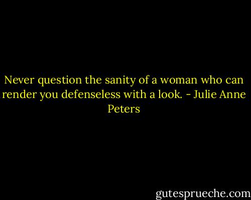 Never question the sanity of a woman who can render you defenseless with a look. - Julie Anne Peters
