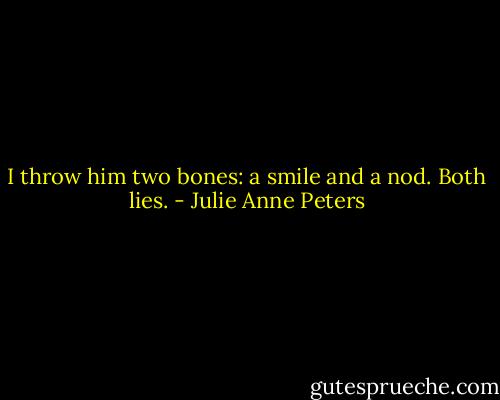 I throw him two bones: a smile and a nod. Both lies. - Julie Anne Peters