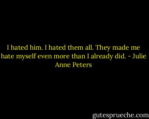 I hated him. I hated them all. They made me hate myself even more than I already did. - Julie Anne Peters