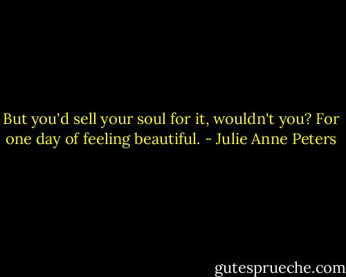 But you'd sell your soul for it, wouldn't you? For one day of feeling beautiful. - Julie Anne Peters