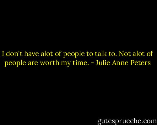 I don't have alot of people to talk to. Not alot of people are worth my time. - Julie Anne Peters