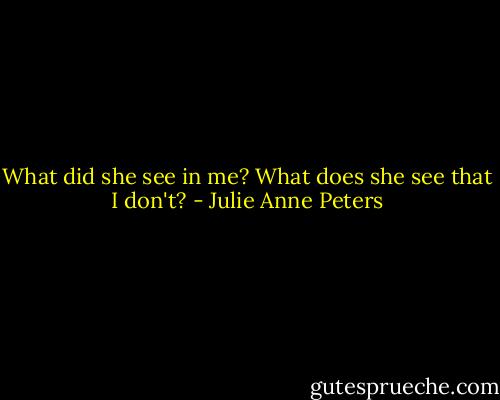 What did she see in me? What does she see that I don't? - Julie Anne Peters