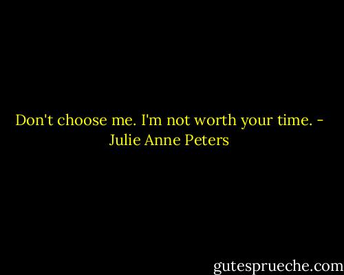 Don't choose me. I'm not worth your time. - Julie Anne Peters