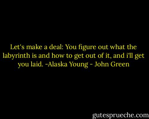 Let's make a deal: You figure out what the labyrinth is and how to get out of it, and i'll get you laid. -Alaska Young - John Green