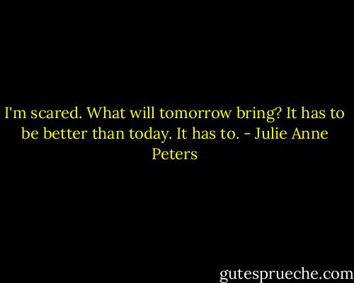 I'm scared. What will tomorrow bring? It has to be better than today. It has to. - Julie Anne Peters