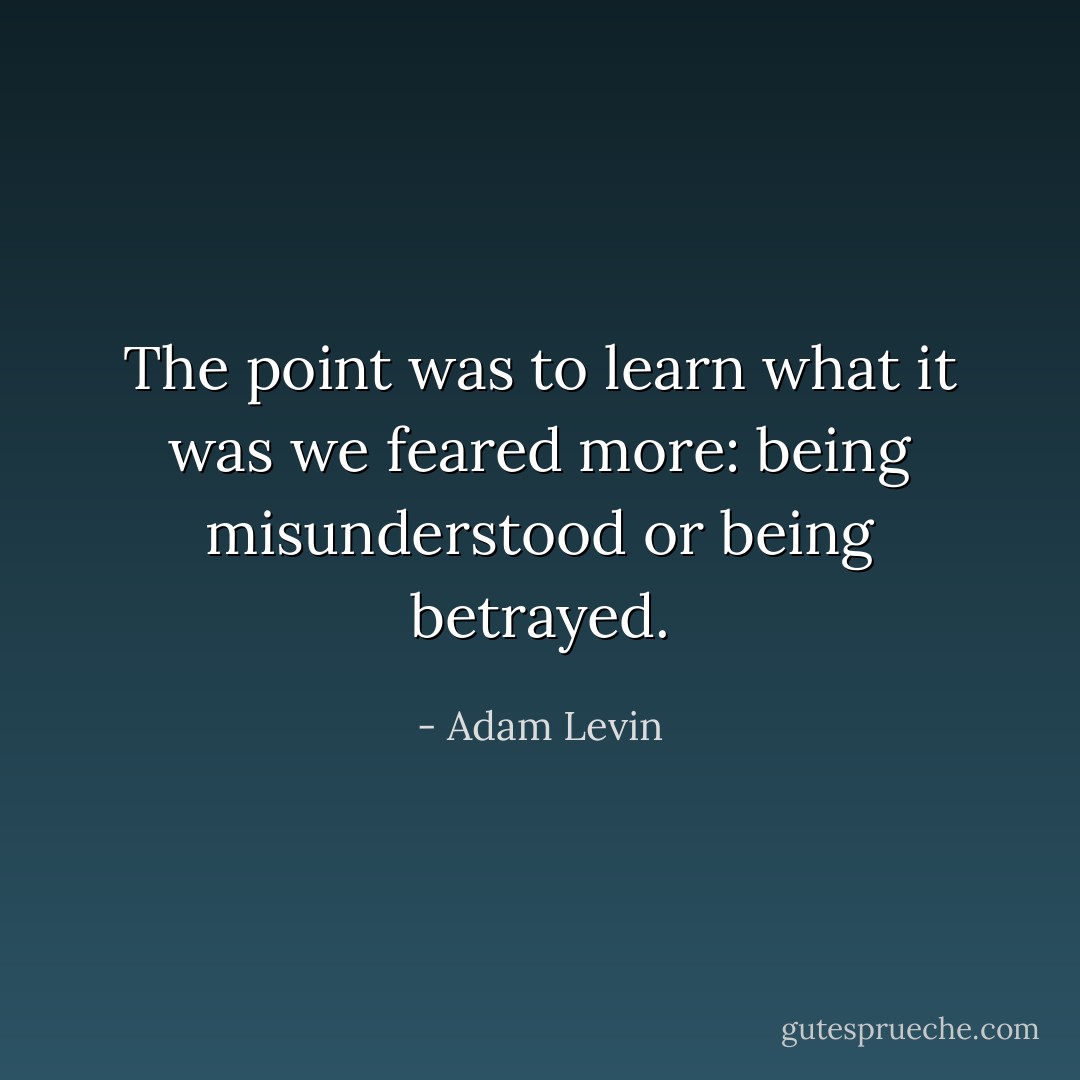 The point was to learn what it was we feared more: being misunderstood or being betrayed. - Adam Levin