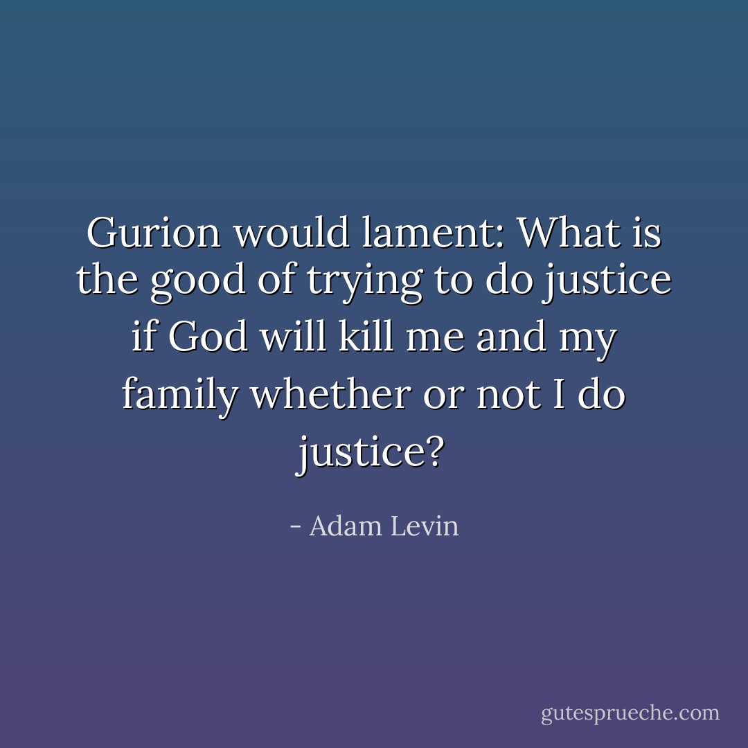 Gurion would lament: What is the good of trying to do justice if God will kill me and my family whether or not I do justice? - Adam Levin
