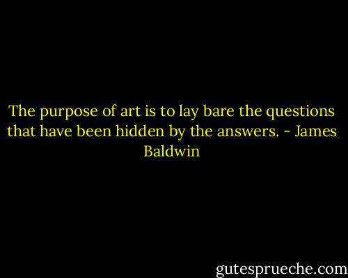 The purpose of art is to lay bare the questions that have been hidden by the answers. - James Baldwin