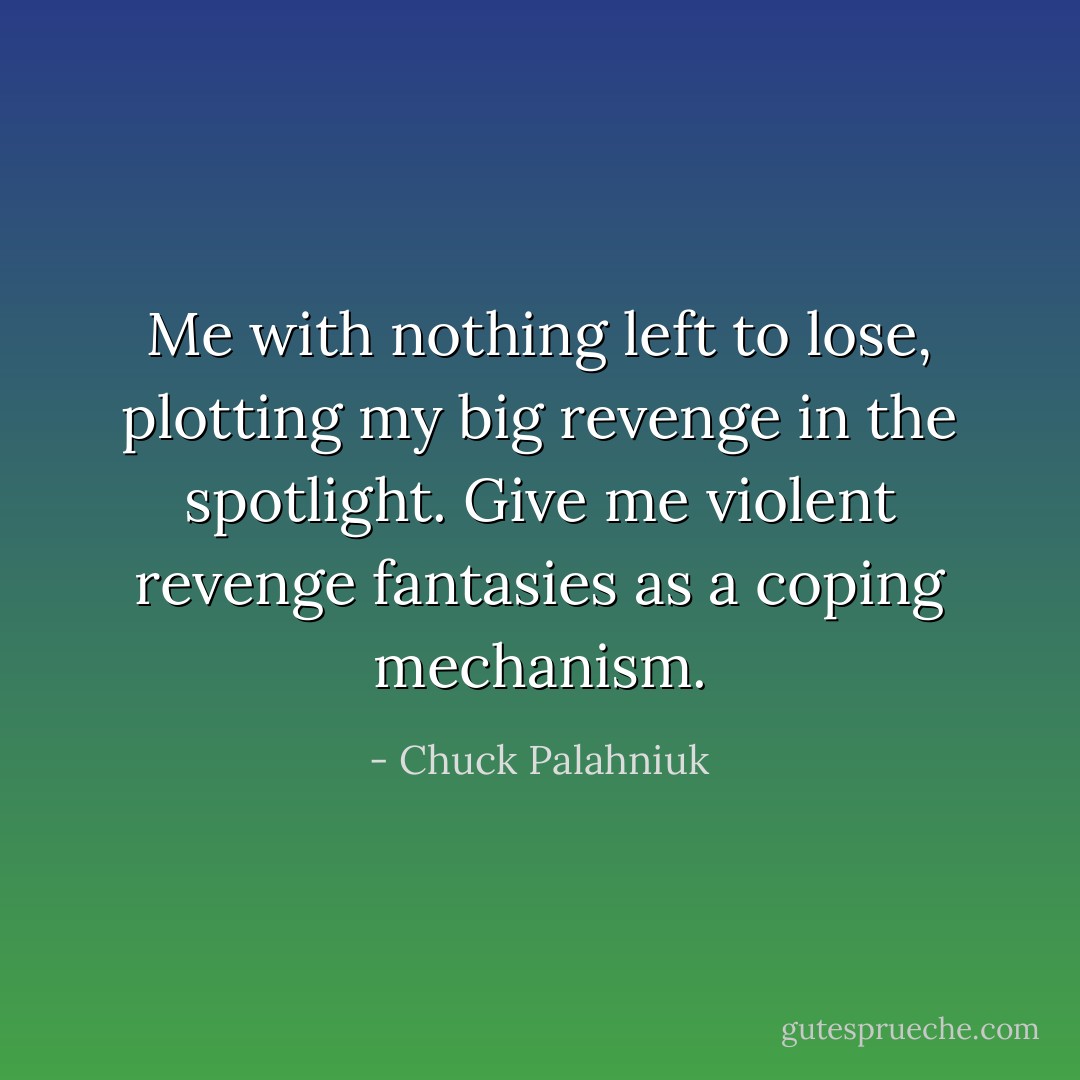 Me with nothing left to lose, plotting my big revenge in the spotlight. Give me violent revenge fantasies as a coping mechanism. - Chuck Palahniuk