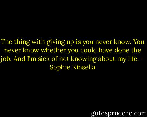 The thing with giving up is you never know. You never know whether you could have done the job. And I'm sick of not knowing about my life. - Sophie Kinsella