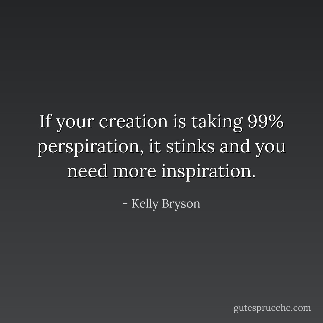 If your creation is taking 99% perspiration, it stinks and you need more inspiration. - Kelly Bryson