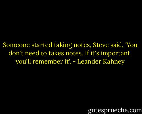 Someone started taking notes, Steve said, 'You don't need to takes notes. If it's important, you'll remember it'. - Leander Kahney