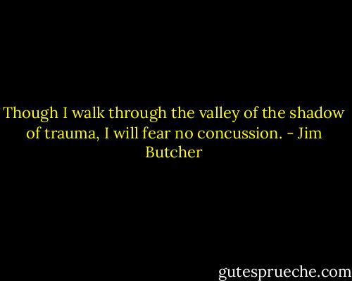 Though I walk through the valley of the shadow of trauma, I will fear no concussion. - Jim Butcher