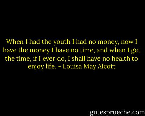 When I had the youth I had no money, now I have the money I have no time, and when I get the time, if I ever do, I shall have no health to enjoy life. - Louisa May Alcott