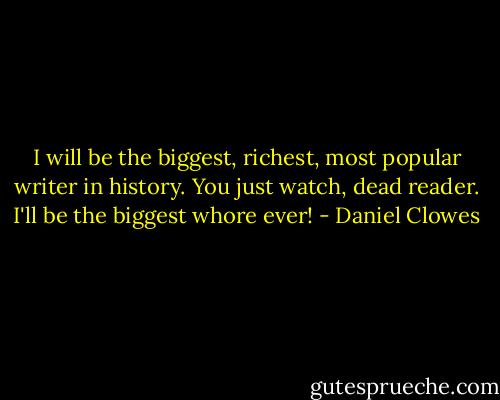 I will be the biggest, richest, most popular writer in history. You just watch, dead reader. I'll be the biggest whore ever! - Daniel Clowes