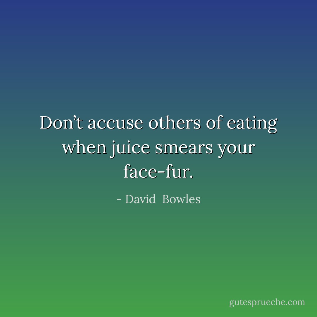 Don’t accuse others of eating when juice smears your face-fur. - David  Bowles