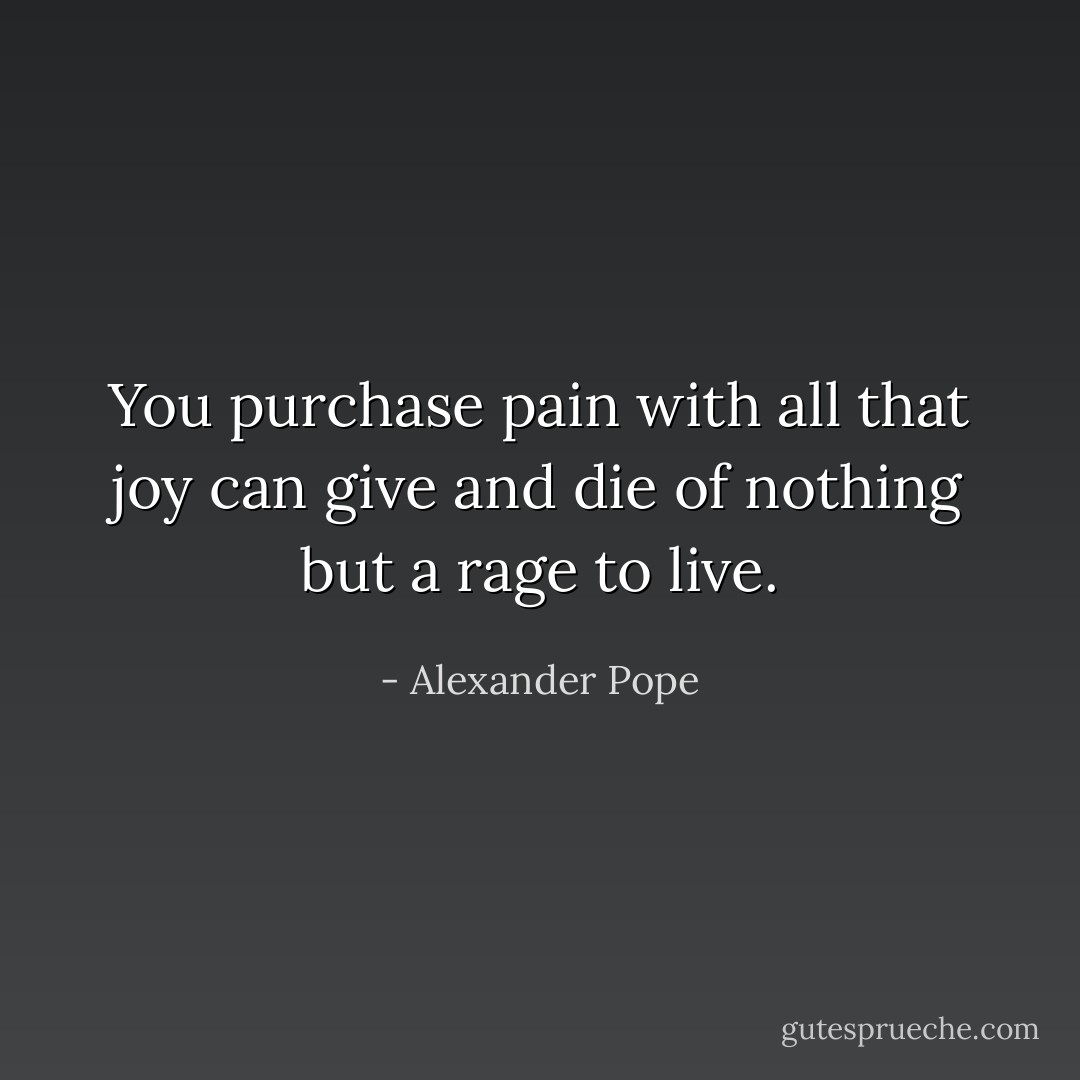 You purchase pain with all that joy can give and die of nothing but a rage to live. - Alexander Pope