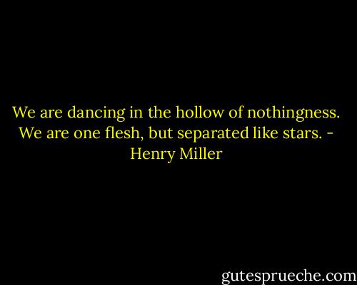 We are dancing in the hollow of nothingness. We are one flesh, but separated like stars. - Henry Miller