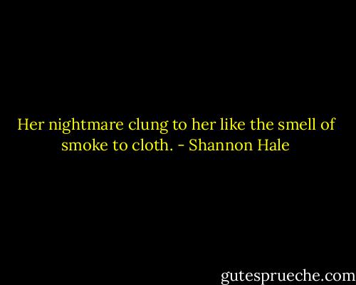 Her nightmare clung to her like the smell of smoke to cloth. - Shannon Hale