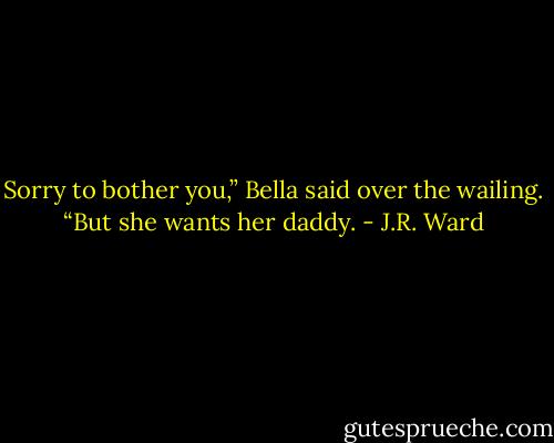 Sorry to bother you,” Bella said over the wailing. “But she wants her daddy. - J.R. Ward
