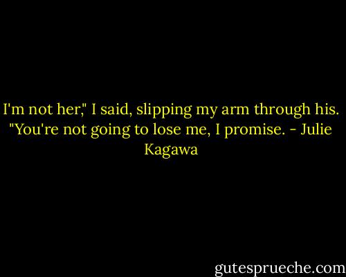 I'm not her," I said, slipping my arm through his. "You're not going to lose me, I promise. - Julie Kagawa