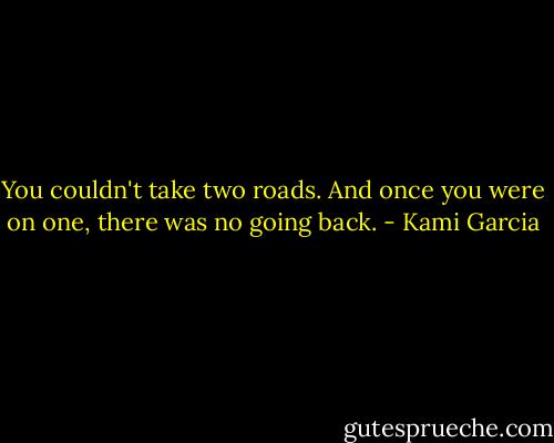 You couldn't take two roads. And once you were on one, there was no going back. - Kami Garcia