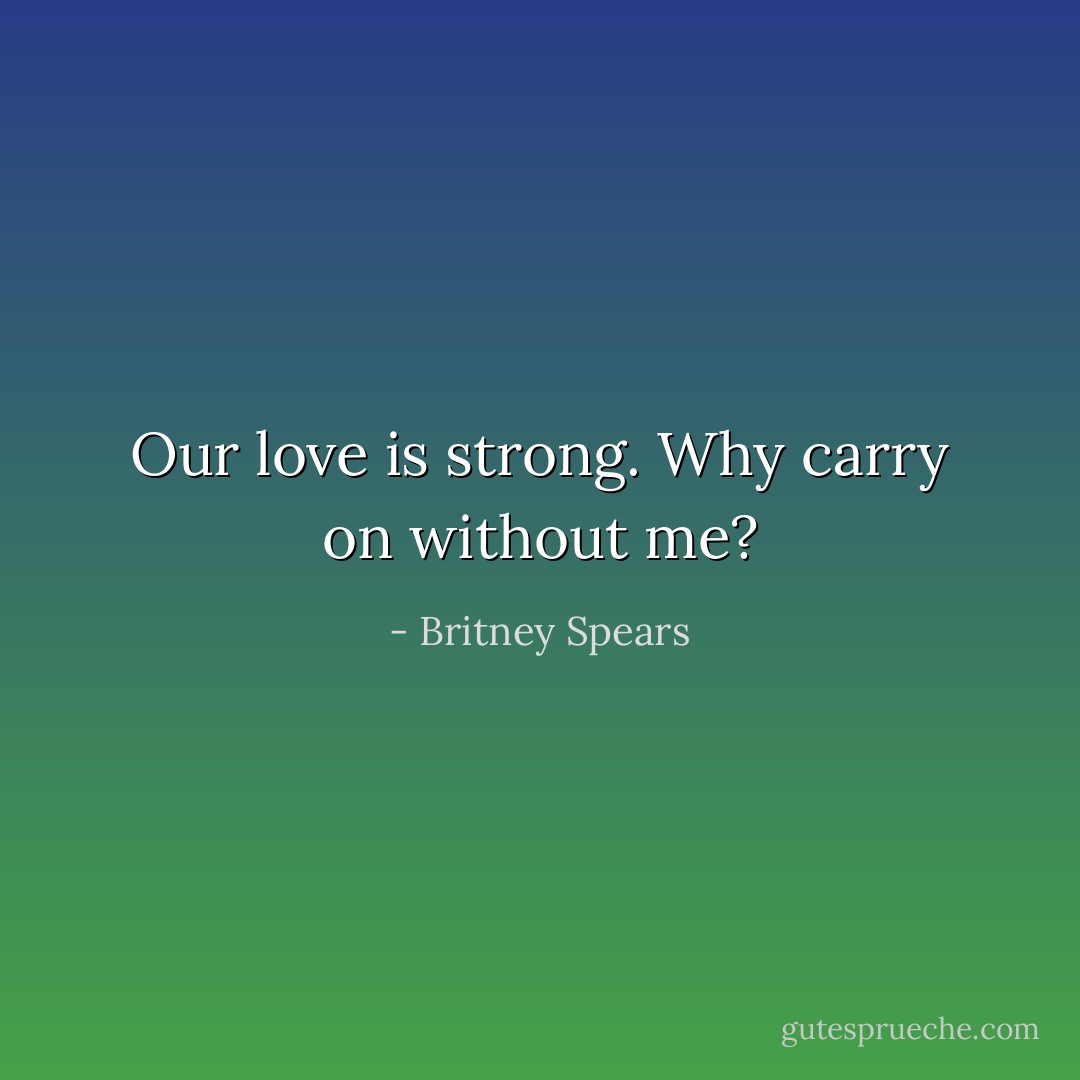Our love is strong. Why carry on without me? - Britney Spears
