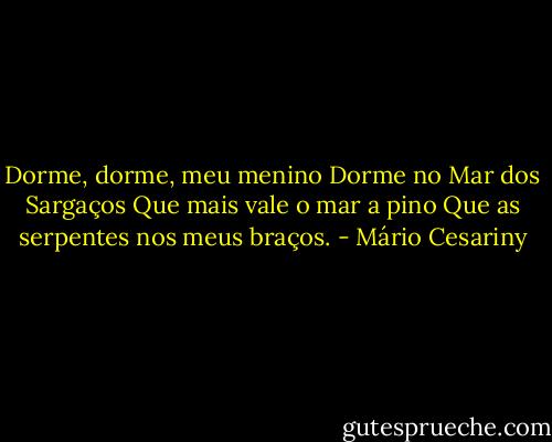 Dorme, dorme, meu menino<br />Dorme no Mar dos Sargaços<br />Que mais vale o mar a pino<br />Que as serpentes nos meus braços. - Mário Cesariny
