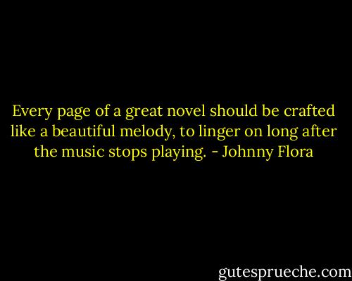 Every page of a great novel should be crafted like a beautiful melody, to linger on long after the music stops playing. - Johnny Flora