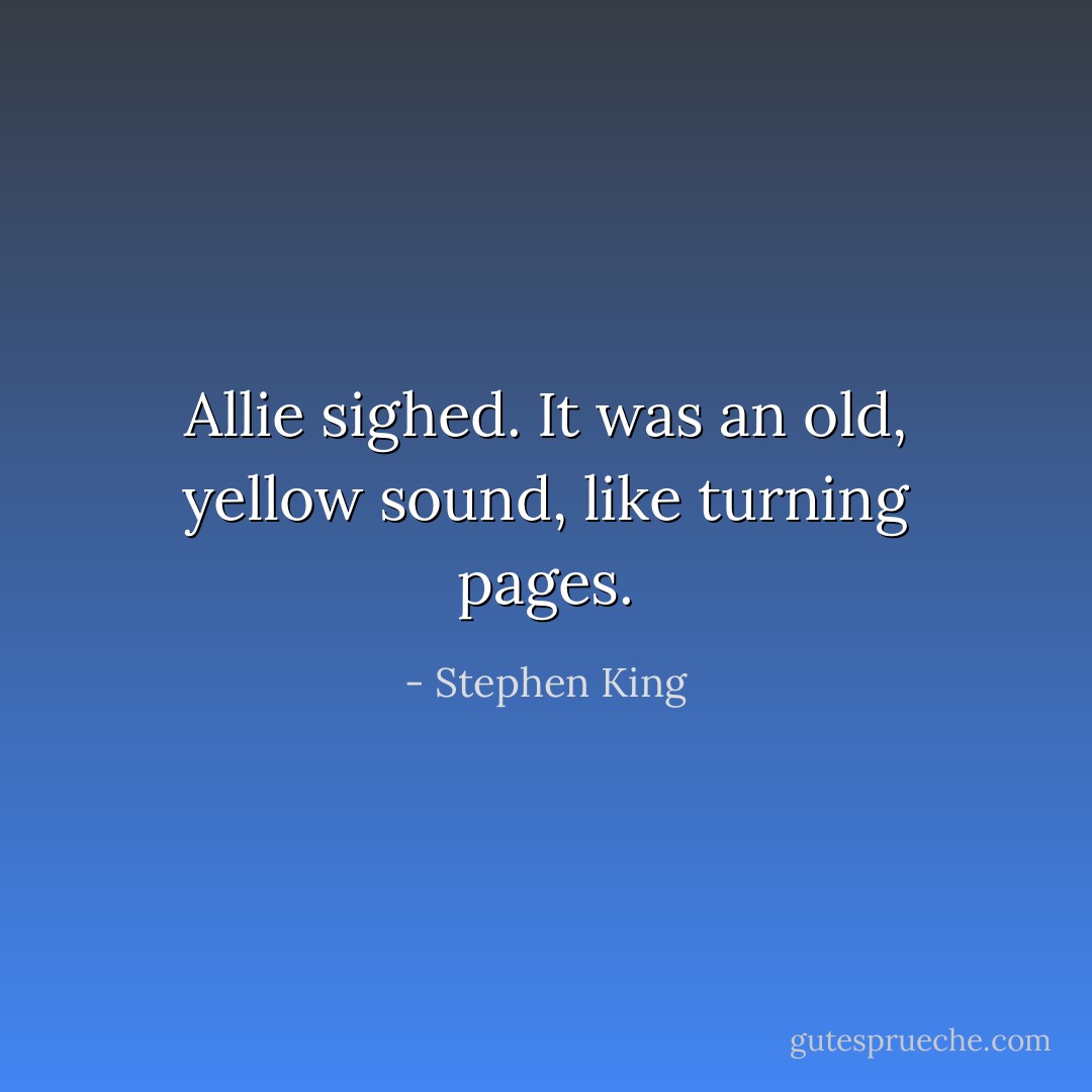 Allie sighed. It was an old, yellow sound, like turning pages. - Stephen King