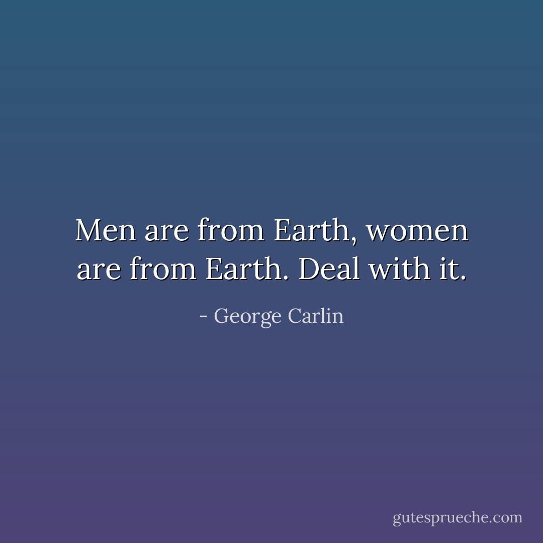Men are from Earth, women are from Earth. Deal with it. - George Carlin