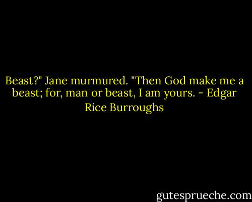 Beast?" Jane murmured. "Then God make me a beast; for, man or beast, I am yours. - Edgar Rice Burroughs
