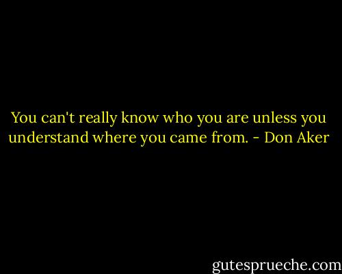 You can't really know who you are unless you understand where you came from. - Don Aker