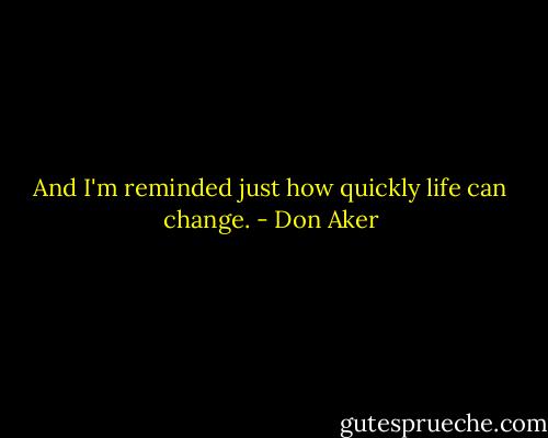 And I'm reminded just how quickly life can change. - Don Aker