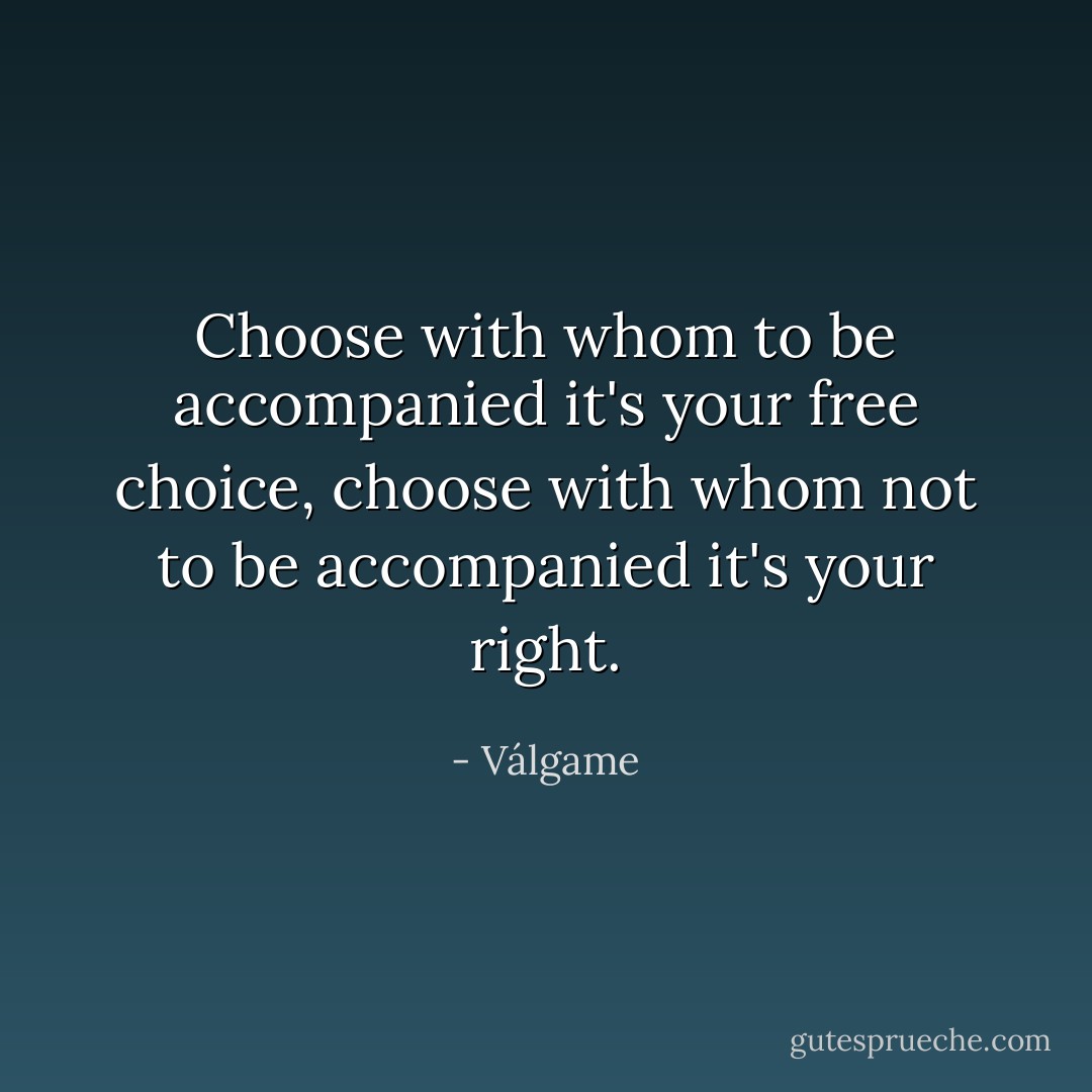 Choose with whom to be accompanied it's your free choice, choose with whom not to be accompanied it's your right. - Válgame
