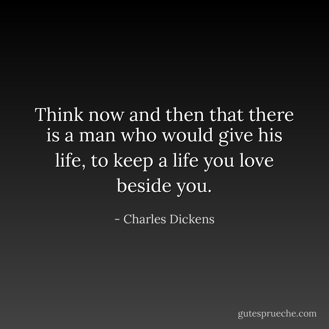 Think now and then that there is a man who would give his life, to keep a life you love beside you. - Charles Dickens