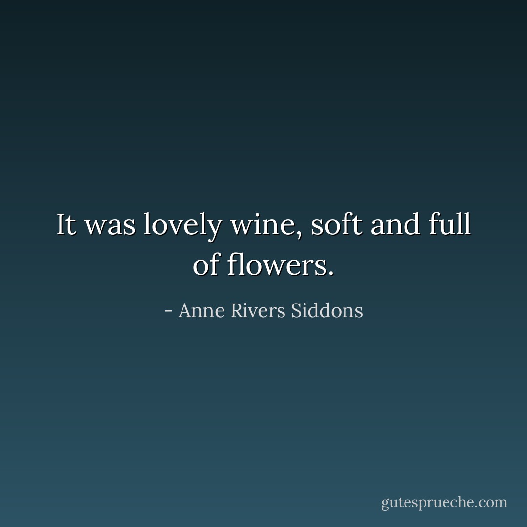 It was lovely wine, soft and full of flowers. - Anne Rivers Siddons