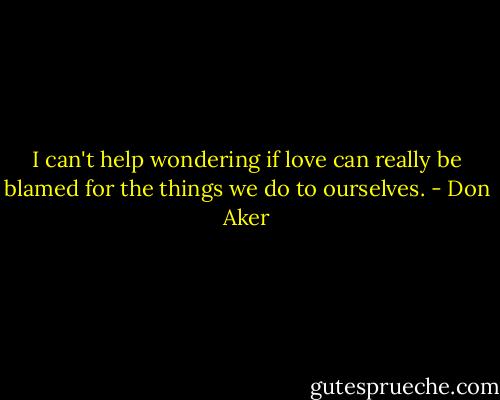 I can't help wondering if love can really be blamed for the things we do to ourselves. - Don Aker