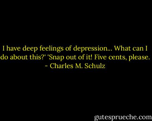 I have deep feelings of depression... What can I do about this?'<br />'Snap out of it! Five cents, please. - Charles M. Schulz