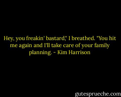 Hey, you freakin' bastard," I breathed. "You hit me again and I'll take care of your family planning. - Kim Harrison