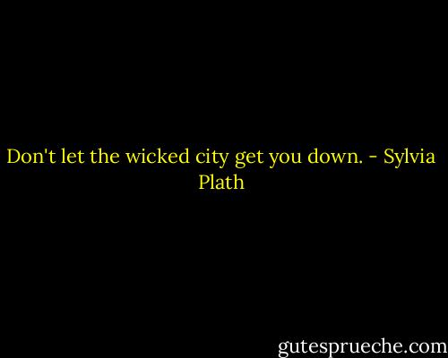 Don't let the wicked city get you down. - Sylvia Plath