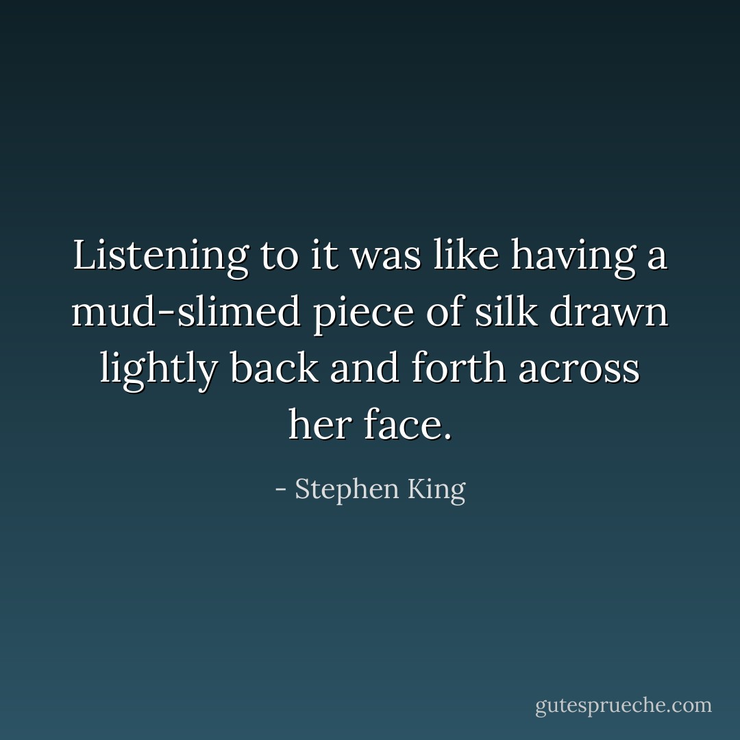 Listening to it was like having a mud-slimed piece of silk drawn lightly back and forth across her face. - Stephen King