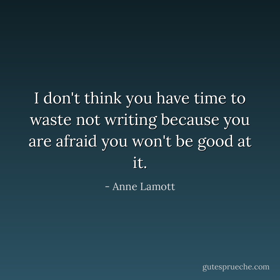 I don't think you have time to waste not writing because you are afraid you won't be good at it. - Anne Lamott