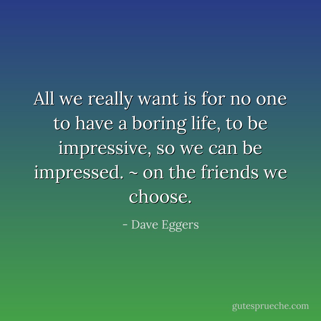 All we really want is for no one to have a boring life, to be impressive, so we can be impressed. ~ on the friends we choose. - Dave Eggers