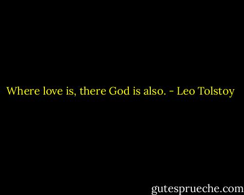 Where love is, there God is also. - Leo Tolstoy